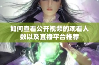 如何查看公开视频的观看人数以及直播平台推荐
