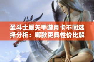 圣斗士星矢手游月卡不同选择分析：哪款更具性价比解析