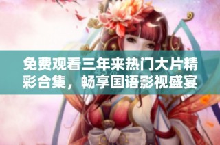 免费观看三年来热门大片精彩合集，畅享国语影视盛宴