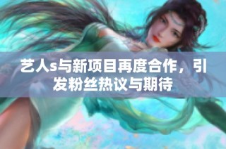 艺人s与新项目再度合作，引发粉丝热议与期待