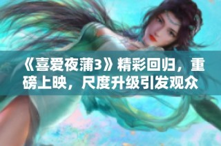 《喜爱夜蒲3》精彩回归，重磅上映，尺度升级引发观众热议