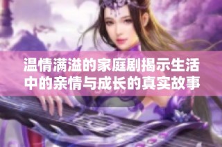 温情满溢的家庭剧揭示生活中的亲情与成长的真实故事