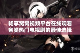 畅享窝窝视频平台在线观看各类热门电视剧的最佳选择
