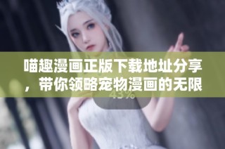 喵趣漫画正版下载地址分享，带你领略宠物漫画的无限乐趣