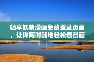畅享妖精漫画免费登录页面，让你随时随地轻松看漫画