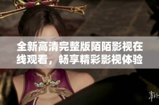 全新高清完整版陌陌影视在线观看，畅享精彩影视体验与经典剧集