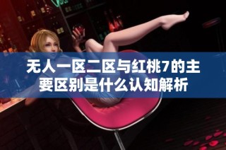 无人一区二区与红桃7的主要区别是什么认知解析