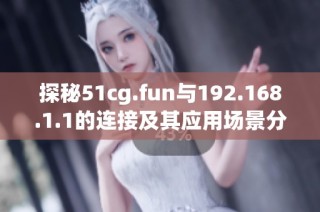 探秘51cg.fun与192.168.1.1的连接及其应用场景分析