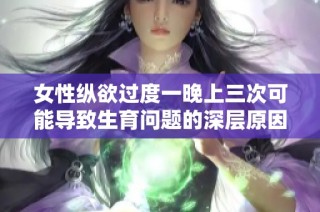 女性纵欲过度一晚上三次可能导致生育问题的深层原因探讨