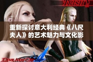 重新探讨意大利经典《八尺夫人》的艺术魅力与文化影响力分析