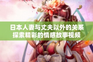 日本人妻与丈夫以外的关系探索精彩的情感故事视频
