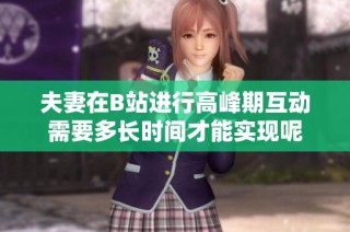 夫妻在B站进行高峰期互动需要多长时间才能实现呢