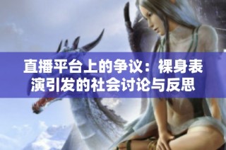 直播平台上的争议：裸身表演引发的社会讨论与反思