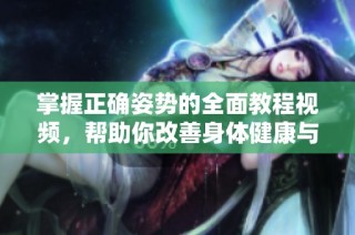 掌握正确姿势的全面教程视频，帮助你改善身体健康与姿态