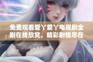 免费观看爱丫爱丫电视剧全剧在线欣赏，精彩剧情尽在眼前