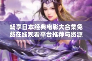 畅享日本经典电影大合集免费在线观看平台推荐与资源分享