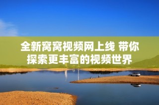 全新窝窝视频网上线 带你探索更丰富的视频世界