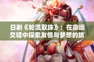 日剧《轮流取珠》：在命运交错中探索友情与梦想的旅程