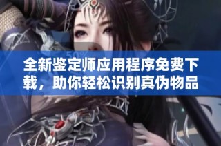 全新鉴定师应用程序免费下载，助你轻松识别真伪物品