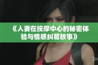 《人妻在按摩中心的秘密体验与情感纠葛故事》