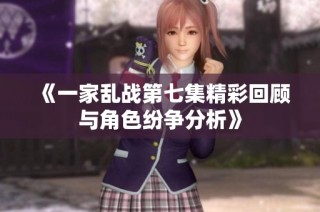 《一家乱战第七集精彩回顾与角色纷争分析》