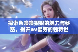 探索色噜噜狠狠的魅力与秘密，揭开av蜜芽的独特世界
