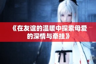 《在友谊的温暖中探索母爱的深情与牵挂》