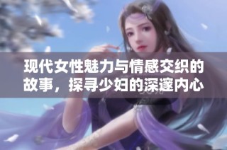 现代女性魅力与情感交织的故事，探寻少妇的深邃内心世界
