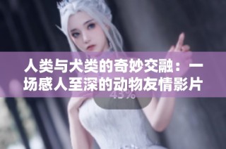 人类与犬类的奇妙交融：一场感人至深的动物友情影片