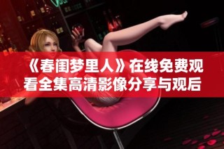 《春闺梦里人》在线免费观看全集高清影像分享与观后感体验