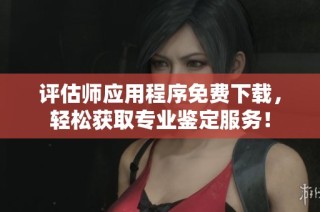 评估师应用程序免费下载，轻松获取专业鉴定服务！