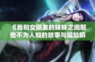 《我和女朋友的妹妹之间那些不为人知的故事与尴尬瞬间》