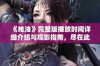 《推油》完整版播放时间详细介绍与观影指南，尽在此文！