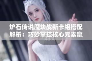 炉石传说魔块战新卡组搭配解析：巧妙掌控核心元素赢取胜利