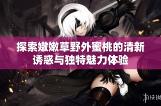 探索嫩嫩草野外蜜桃的清新诱惑与独特魅力体验