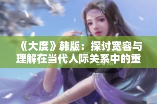 《大度》韩版：探讨宽容与理解在当代人际关系中的重要性