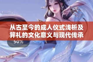 从古至今的成人仪式浅析及笄礼的文化意义与现代传承
