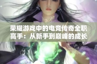 荣耀游戏中的电竞传奇全职高手：从新手到巅峰的成长之路