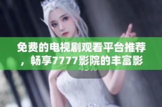 免费的电视剧观看平台推荐，畅享7777影院的丰富影视资源