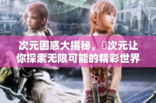 次元困惑大揭秘，囧次元让你探索无限可能的精彩世界