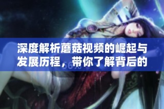 深度解析蘑菇视频的崛起与发展历程，带你了解背后的吸引力