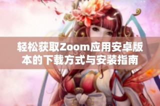 轻松获取Zoom应用安卓版本的下载方式与安装指南