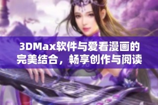 3DMax软件与爱看漫画的完美结合，畅享创作与阅读乐趣