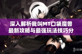 深入解析我叫MT口袋魔兽最新攻略与最强玩法技巧分享
