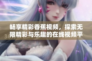畅享精彩香蕉视频，探索无限精彩与乐趣的在线视频平台