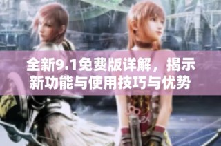 全新9.1免费版详解，揭示新功能与使用技巧与优势