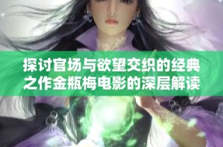 探讨官场与欲望交织的经典之作金瓶梅电影的深层解读