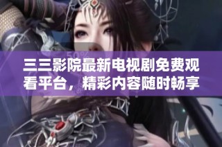 三三影院最新电视剧免费观看平台，精彩内容随时畅享