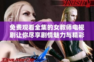 免费观看全集的女教师电视剧让你尽享剧情魅力与精彩瞬间