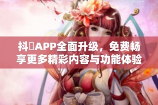 抖抈APP全面升级，免费畅享更多精彩内容与功能体验